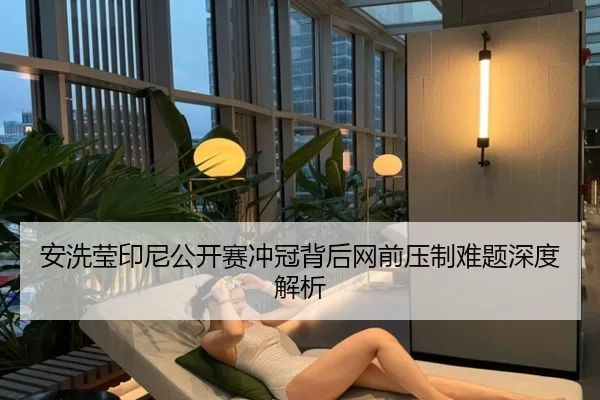 安洗莹印尼公开赛冲冠背后网前压制难题深度解析
