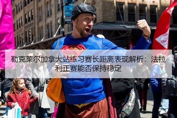 勒克莱尔加拿大站练习赛长距离表现解析：法拉利正赛能否保持稳定