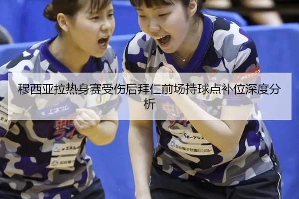 穆西亚拉热身赛受伤后拜仁前场持球点补位深度分析
