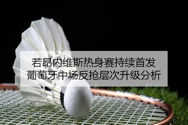 若昂内维斯热身赛持续首发 葡萄牙中场反抢层次升级分析